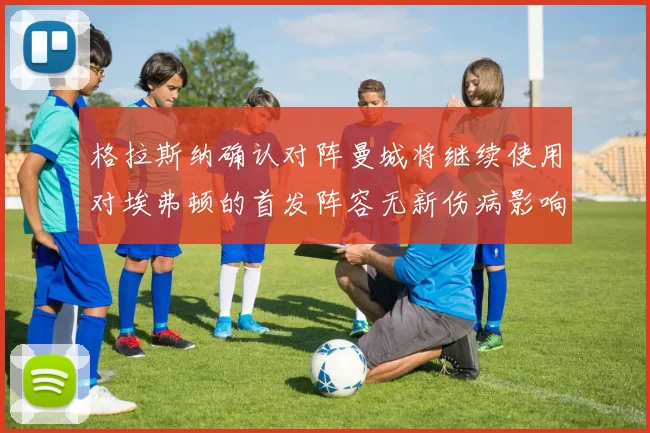 格拉斯纳确认对阵曼城将继续使用对埃弗顿的首发阵容无新伤病影响