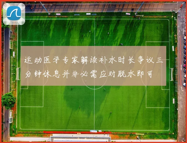 运动医学专家解读补水时长争议三分钟休息并非必需应对脱水即可