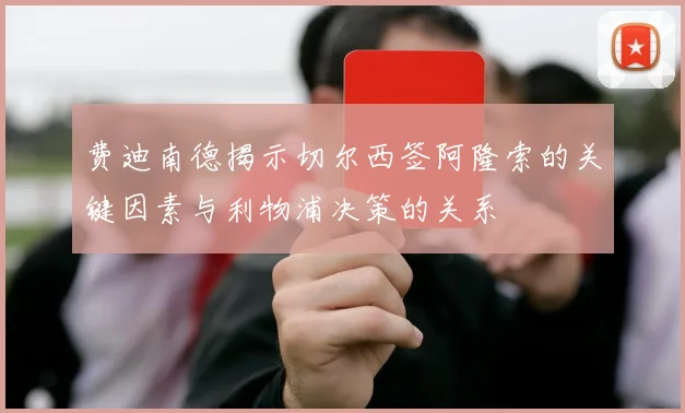 费迪南德揭示切尔西签阿隆索的关键因素与利物浦决策的关系