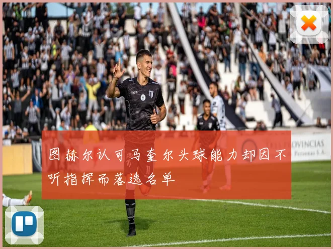 图赫尔认可马奎尔头球能力却因不听指挥而落选名单