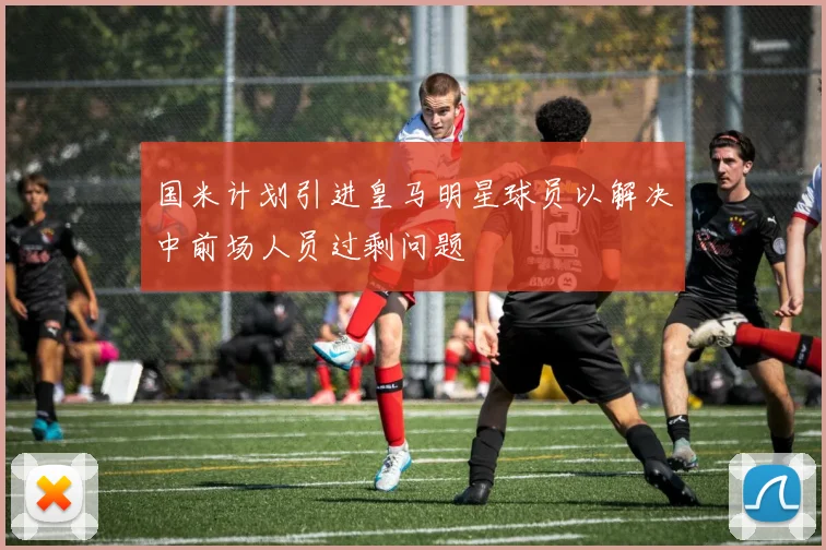 国米计划引进皇马明星球员以解决中前场人员过剩问题