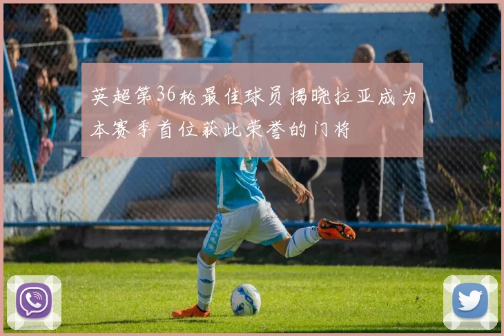 英超第36轮最佳球员揭晓拉亚成为本赛季首位获此荣誉的门将