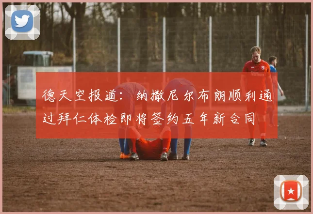 德天空报道：纳撒尼尔布朗顺利通过拜仁体检即将签约五年新合同