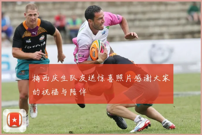 梅西庆生队友送惊喜照片感谢大家的祝福与陪伴