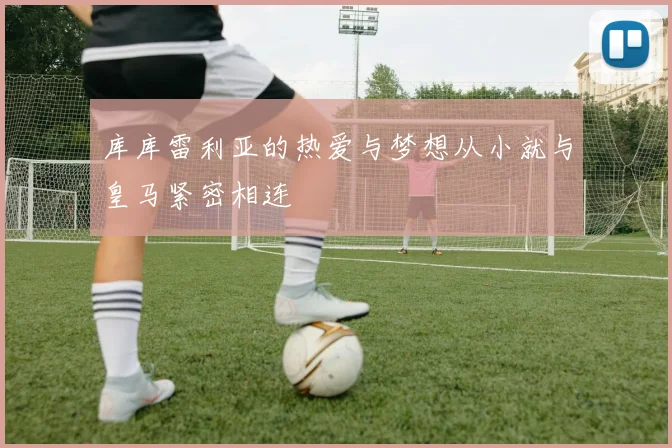 库库雷利亚的热爱与梦想从小就与皇马紧密相连