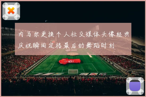 内马尔更换个人社交媒体头像经典庆祝瞬间定格最后的舞蹈时刻