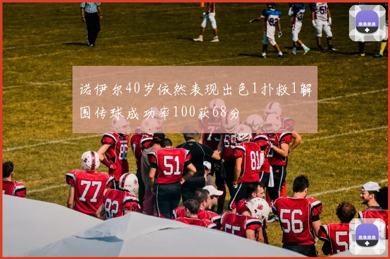 诺伊尔40岁依然表现出色1扑救1解围传球成功率100获68分