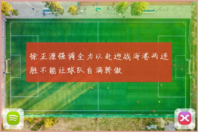 徐正源强调全力以赴迎战海港两连胜不能让球队自满骄傲