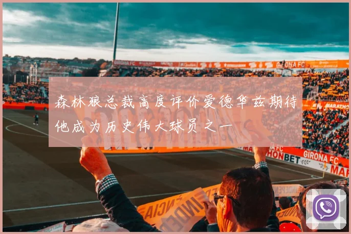森林狼总裁高度评价爱德华兹期待他成为历史伟大球员之一