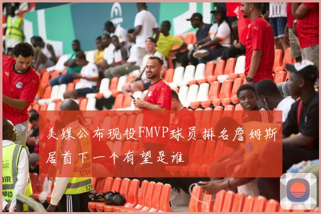 美媒公布现役FMVP球员排名詹姆斯居首下一个有望是谁