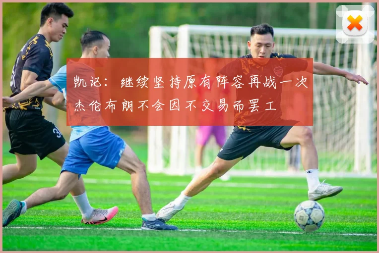 凯记：继续坚持原有阵容再战一次杰伦布朗不会因不交易而罢工